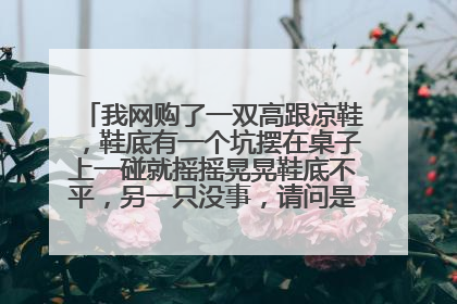 我网购了一双高跟凉鞋,鞋底有一个坑摆在桌子上一碰就摇摇晃晃鞋底不平,另一只没事,请问是不是质量问题