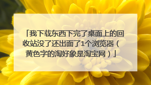 我下载东西下完了桌面上的回收站没了还出面了1个浏览器（黄色字的淘好象是淘宝网）