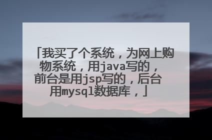 我买了个系统，为网上购物系统，用java写的，前台是用jsp写的，后台用mysql数据库，