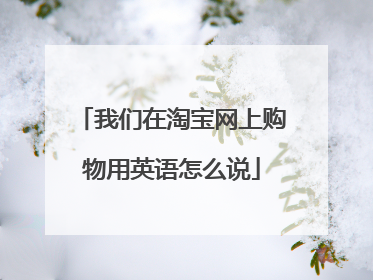 我们在淘宝网上购物用英语怎么说