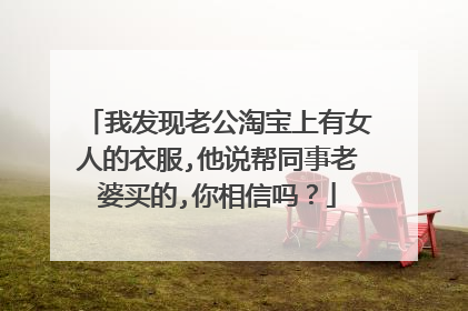 我发现老公淘宝上有女人的衣服,他说帮同事老婆买的,你相信吗?
