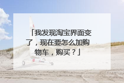 我发现淘宝界面变了,现在要怎么加购物车,购买?
