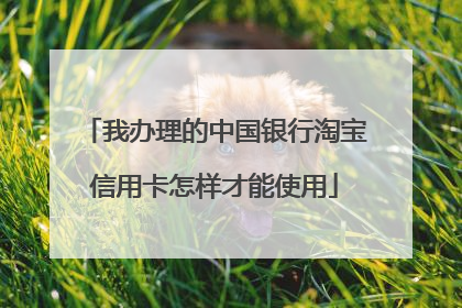 我办理的中国银行淘宝信用卡怎样才能使用