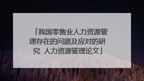 我国零售业人力资源管理存在的问题及应对的研究 人力资源管理论文