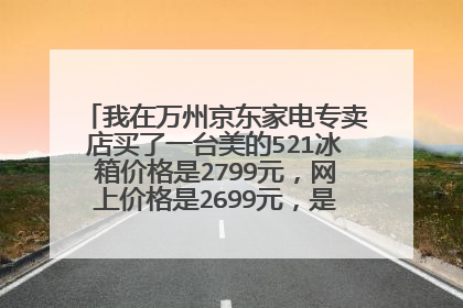 我在万州京东家电专卖店买了一台美的521冰箱价格是2799元，网上价格是2699元，是不是买贵了。