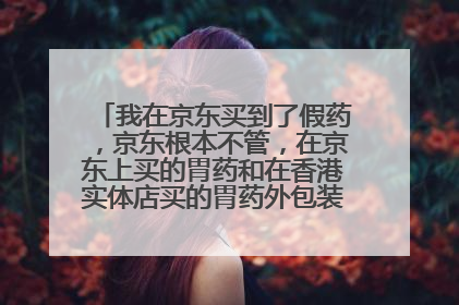 我在京东买到了假药,京东根本不管,在京东上买的胃药和在香港实体店买的胃药外包装完全不一致,