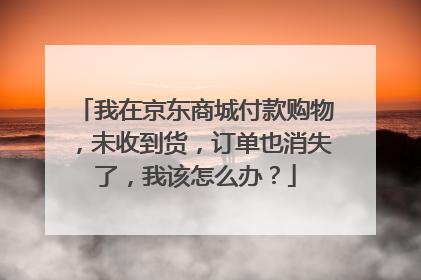 我在京东商城付款购物，未收到货，订单也消失了，我该怎么办？