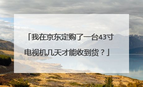 我在京东定购了一台43寸电视机几天才能收到货?