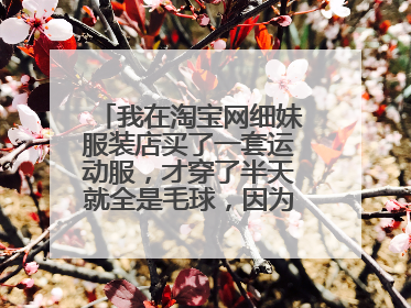 我在淘宝网细妹服装店买了一套运动服,才穿了半天就全是毛球,因为衣服不贵我也懒得退了但给她如实写了评