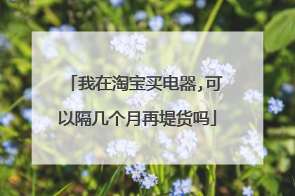 我在淘宝买电器,可以隔几个月再堤货吗