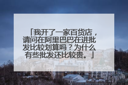 我开了一家百货店,请问在阿里巴巴在进批发比较划算吗?为什么有些批发还比较贵。
