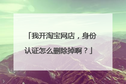 我开淘宝网店，身份认证怎么删除掉啊？