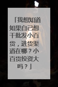 我想知道如果自己想干批发小百货，进货渠道在哪？小百货投资大吗？