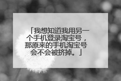 我想知道我用另一个手机登录淘宝号，那原来的手机淘宝号会不会被挤掉。