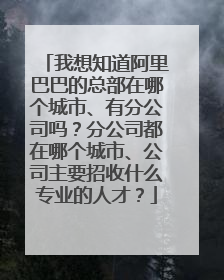 我想知道阿里巴巴的总部在哪个城市、有分公司吗?分公司都在哪个城市、公司主要招收什么专业的人才?
