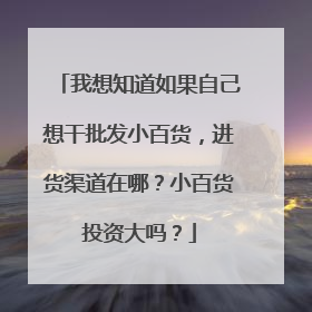 我想知道如果自己想干批发小百货,进货渠道在哪?小百货投资大吗?
