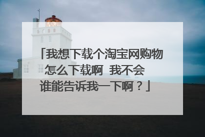 我想下载个淘宝网购物 怎么下载啊 我不会 谁能告诉我一下啊？