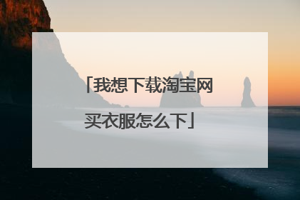 我想下载淘宝网买衣服怎么下