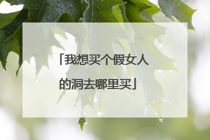 我想买个假女人的洞去哪里买