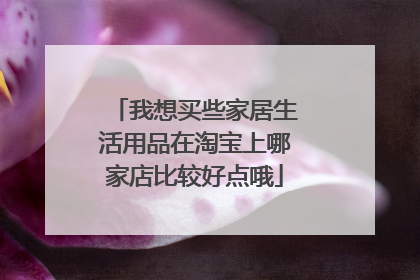 我想买些家居生活用品在淘宝上哪家店比较好点哦