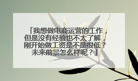 我想做电商运营的工作，但是没有经验也不太了解，刚开始做工资是不是很低？未来前景怎么样呢？