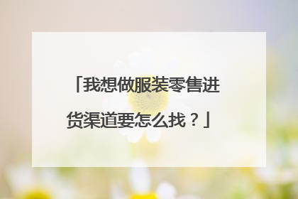 我想做服装零售进货渠道要怎么找?
