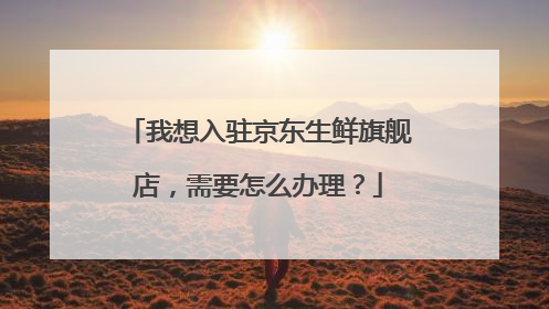 我想入驻京东生鲜旗舰店,需要怎么办理?