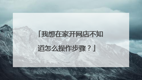 我想在家开网店不知道怎么操作步骤?