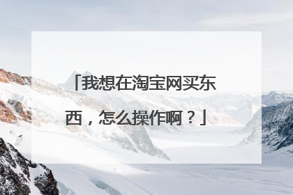 我想在淘宝网买东西,怎么操作啊?