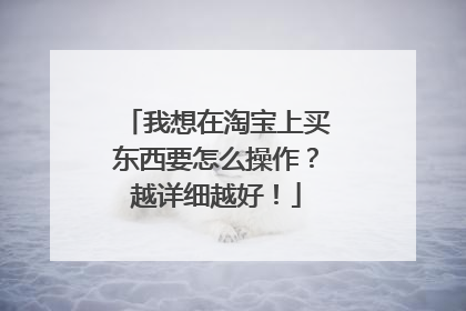 我想在淘宝上买东西要怎么操作?越详细越好!