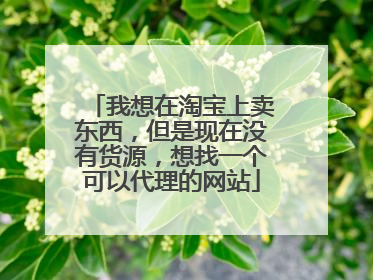 我想在淘宝上卖东西,但是现在没有货源,想找一个可以代理的网站