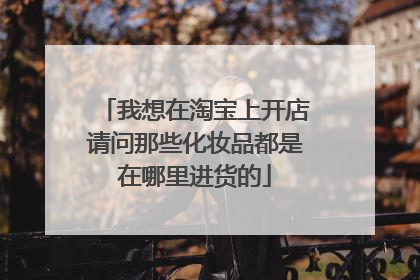 我想在淘宝上开店请问那些化妆品都是在哪里进货的