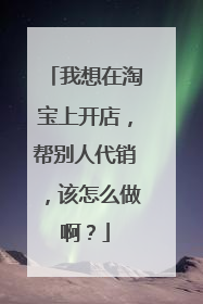 我想在淘宝上开店,帮别人代销,该怎么做啊?
