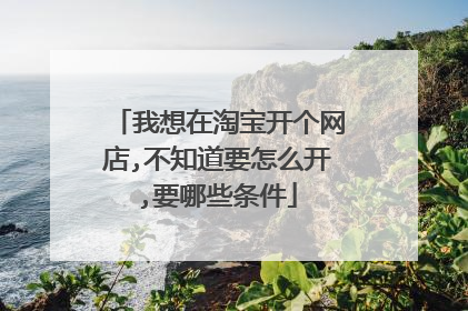 我想在淘宝开个网店,不知道要怎么开,要哪些条件