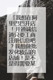 我想在阿里巴巴开店!开通诚信通只要工商注册信息吧?我想做批发化妆品的店铺!是不是得需要某个品牌的授
