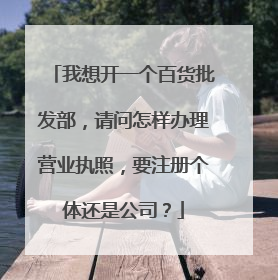我想开一个百货批发部，请问怎样办理营业执照，要注册个体还是公司？