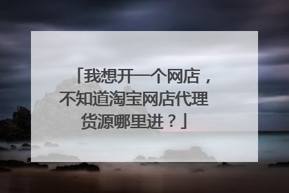 我想开一个网店，不知道淘宝网店代理货源哪里进？