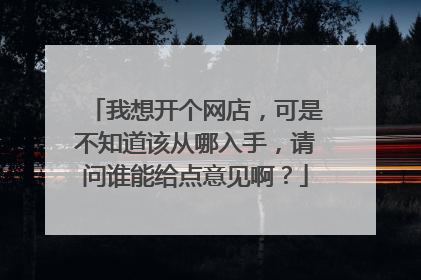 我想开个网店,可是不知道该从哪入手,请问谁能给点意见啊?
