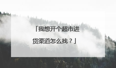 我想开个超市进货渠道怎么找？