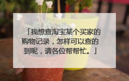 我想查淘宝某个买家的购物记录,怎样可以查的到呢,请各位帮帮忙。