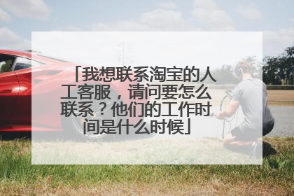 我想联系淘宝的人工客服,请问要怎么联系?他们的工作时间是什么时候