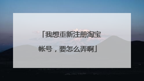 我想重新注册淘宝帐号，要怎么弄啊