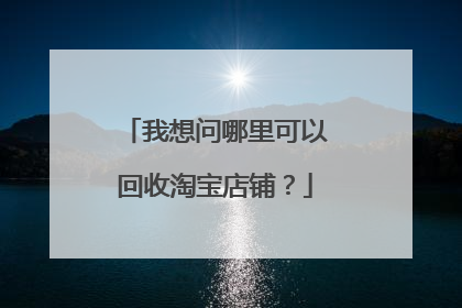 我想问哪里可以回收淘宝店铺?