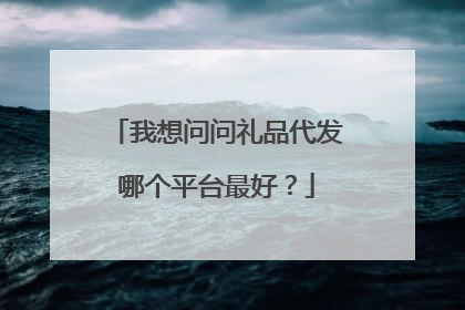 我想问问礼品代发哪个平台最好?