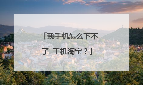 我手机怎么下不了 手机淘宝?