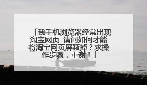 我手机浏览器经常出现淘宝网页 请问如何才能将淘宝网页屏蔽掉？求操作步骤，重谢！
