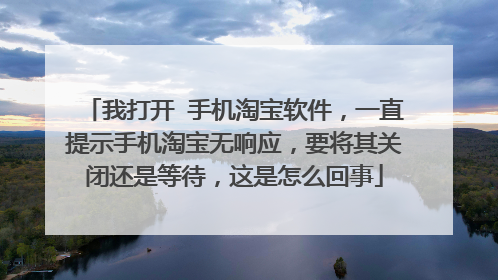我打开 手机淘宝软件，一直提示手机淘宝无响应，要将其关闭还是等待，这是怎么回事