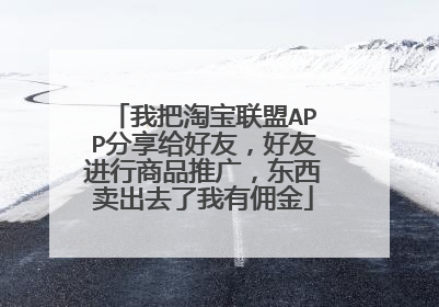 我把淘宝联盟APP分享给好友,好友进行商品推广,东西卖出去了我有佣金