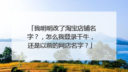 我明明改了淘宝店铺名字？，怎么我登录千牛，还是以前的网店名字？