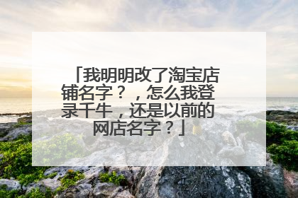 我明明改了淘宝店铺名字?,怎么我登录千牛,还是以前的网店名字?